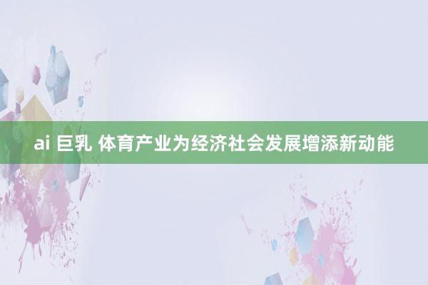 ai 巨乳 体育产业为经济社会发展增添新动能