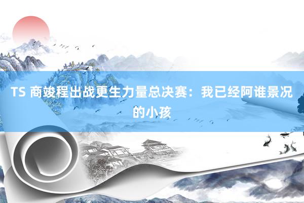 TS 商竣程出战更生力量总决赛：我已经阿谁景况的小孩
