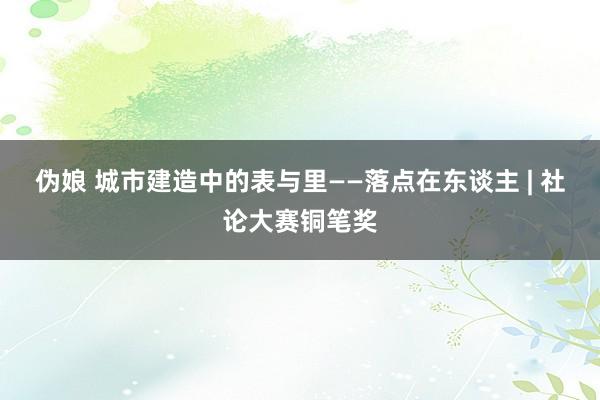 伪娘 城市建造中的表与里——落点在东谈主 | 社论大赛铜笔奖