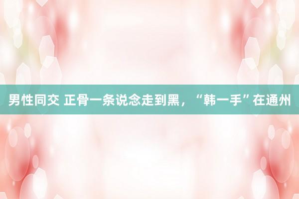 男性同交 正骨一条说念走到黑，“韩一手”在通州