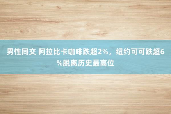男性同交 阿拉比卡咖啡跌超2%，纽约可可跌超6%脱离历史最高位