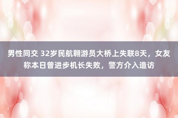 男性同交 32岁民航翱游员大桥上失联8天，女友称本日曾进步机长失败，警方介入造访