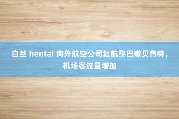 白丝 hentai 海外航空公司复航黎巴嫩贝鲁特，机场客流量增加