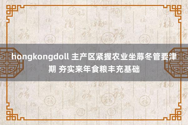 hongkongdoll 主产区紧握农业坐蓐冬管要津期 夯实来年食粮丰充基础