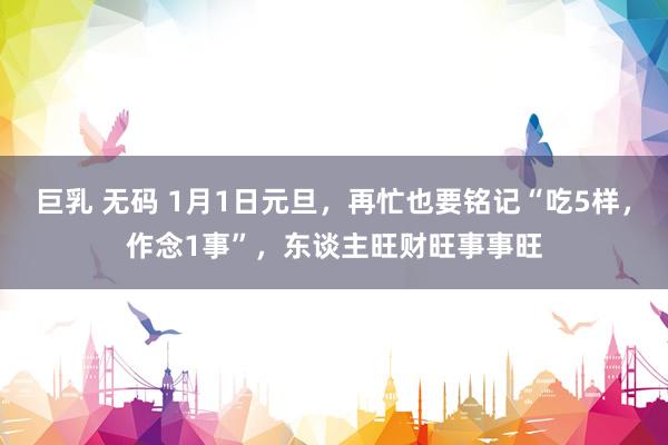 巨乳 无码 1月1日元旦，再忙也要铭记“吃5样，作念1事”，东谈主旺财旺事事旺