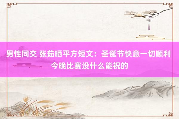 男性同交 张茹晒平方短文：圣诞节快意一切顺利 今晚比赛没什么能祝的
