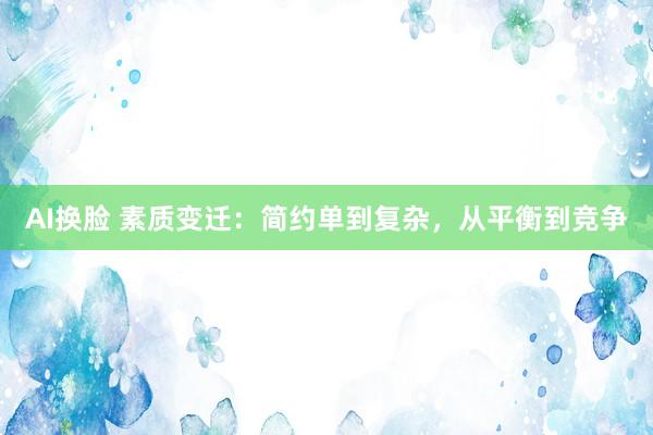 AI换脸 素质变迁：简约单到复杂，从平衡到竞争