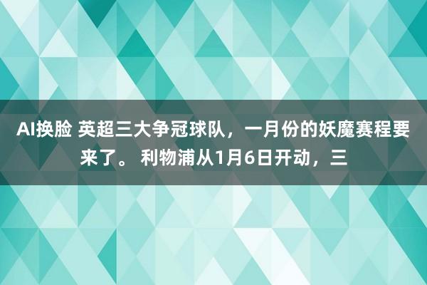 AI换脸 英超三大争冠球队，一月份的妖魔赛程要来了。 利物浦从1月6日开动，三