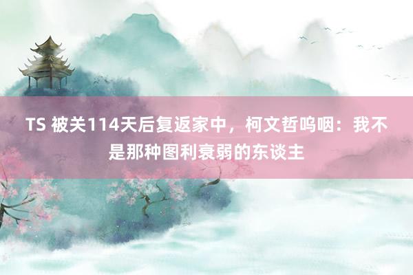 TS 被关114天后复返家中，柯文哲呜咽：我不是那种图利衰弱的东谈主