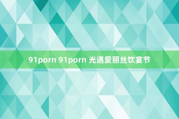 91porn 91porn 光遇爱丽丝饮宴节