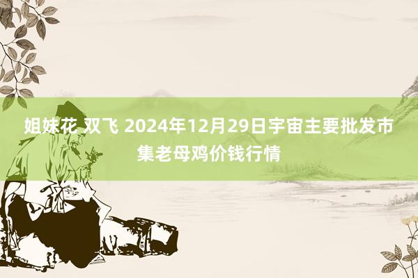 姐妹花 双飞 2024年12月29日宇宙主要批发市集老母鸡价钱行情