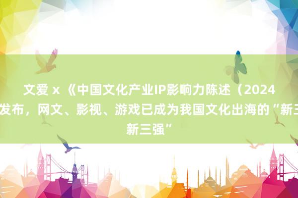 文爱 x 《中国文化产业IP影响力陈述（2024）》发布，网文、影视、游戏已成为我国文化出海的“新三强”