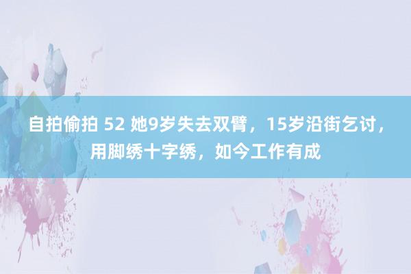 自拍偷拍 52 她9岁失去双臂，15岁沿街乞讨，用脚绣十字绣，如今工作有成