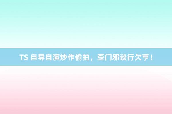 TS 自导自演炒作偷拍，歪门邪谈行欠亨！