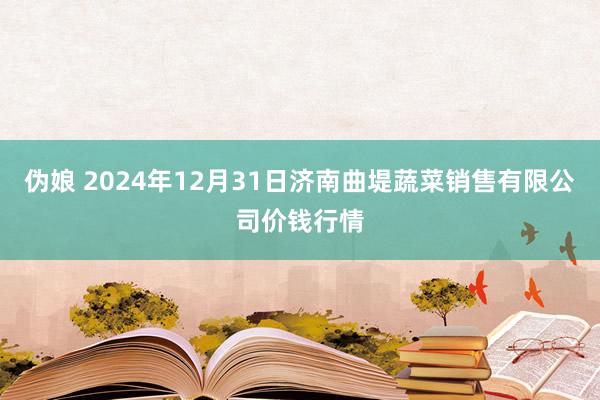 伪娘 2024年12月31日济南曲堤蔬菜销售有限公司价钱行情