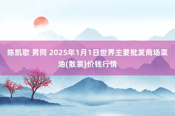 陈凯歌 男同 2025年1月1日世界主要批发商场菜油(散装)价钱行情