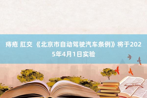 痔疮 肛交 《北京市自动驾驶汽车条例》将于2025年4月1日实验