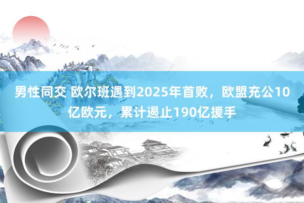 男性同交 欧尔班遇到2025年首败，欧盟充公10亿欧元，累计遏止190亿援手