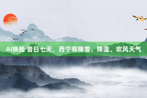 AI换脸 昔日七天，西宁有降雪、降温、吹风天气