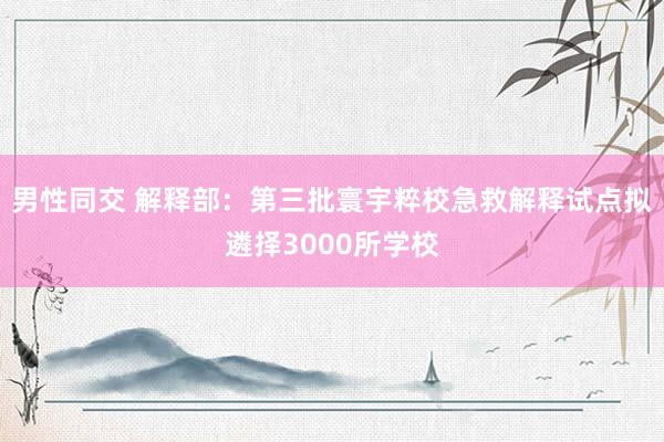 男性同交 解释部：第三批寰宇粹校急救解释试点拟遴择3000所学校