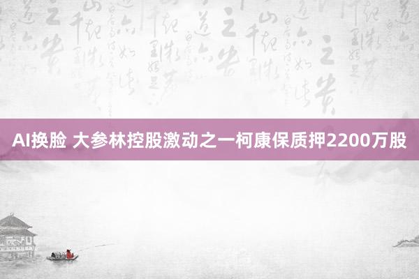 AI换脸 大参林控股激动之一柯康保质押2200万股