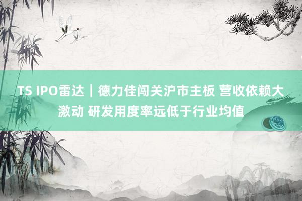 TS IPO雷达｜德力佳闯关沪市主板 营收依赖大激动 研发用度率远低于行业均值