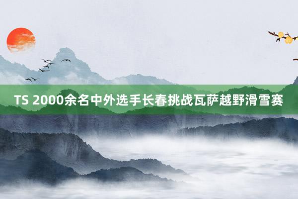 TS 2000余名中外选手长春挑战瓦萨越野滑雪赛