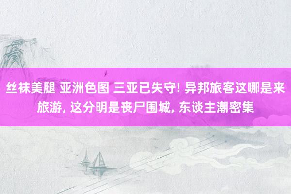 丝袜美腿 亚洲色图 三亚已失守! 异邦旅客这哪是来旅游， 这分明是丧尸围城， 东谈主潮密集
