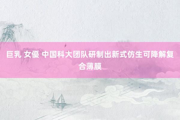 巨乳 女優 中国科大团队研制出新式仿生可降解复合薄膜