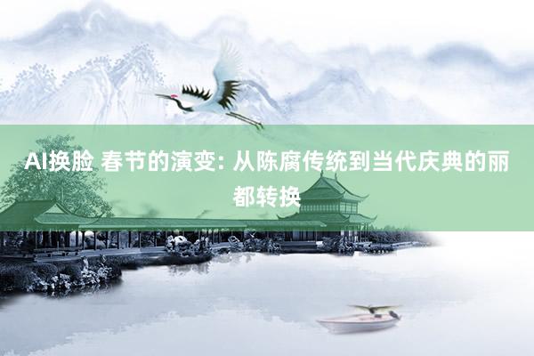 AI换脸 春节的演变: 从陈腐传统到当代庆典的丽都转换