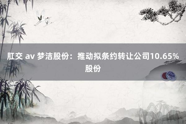 肛交 av 梦洁股份：推动拟条约转让公司10.65%股份