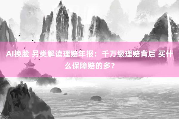 AI换脸 另类解读理赔年报：千万级理赔背后 买什么保障赔的多？