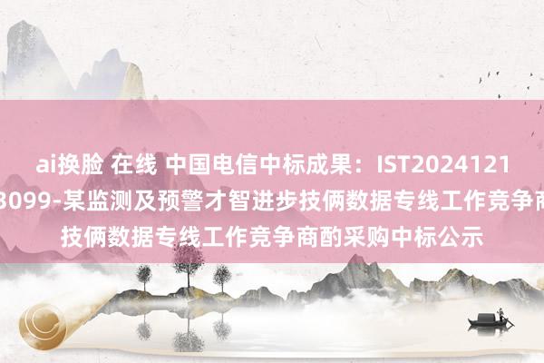 ai换脸 在线 中国电信中标成果：IST2024121100001-200823099-某监测及预警才智进步技俩数据专线工作竞争商酌采购中标公示