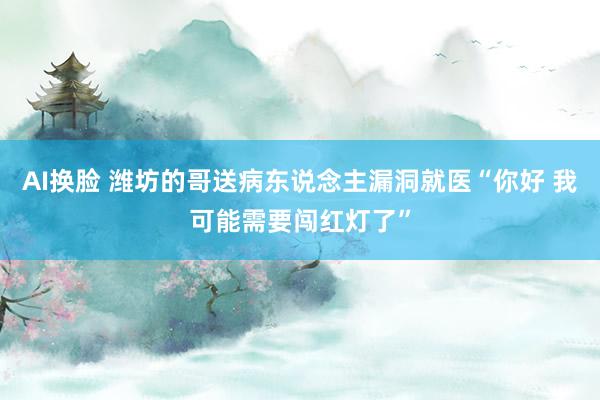 AI换脸 潍坊的哥送病东说念主漏洞就医“你好 我可能需要闯红灯了”