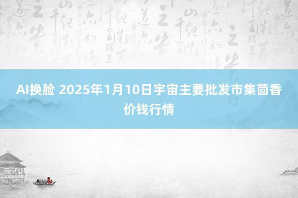AI换脸 2025年1月10日宇宙主要批发市集茴香价钱行情