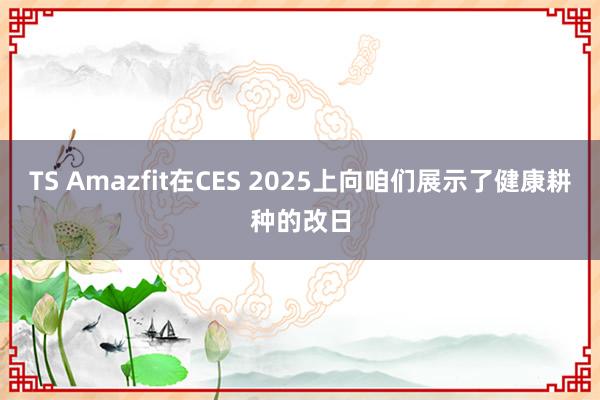TS Amazfit在CES 2025上向咱们展示了健康耕种的改日