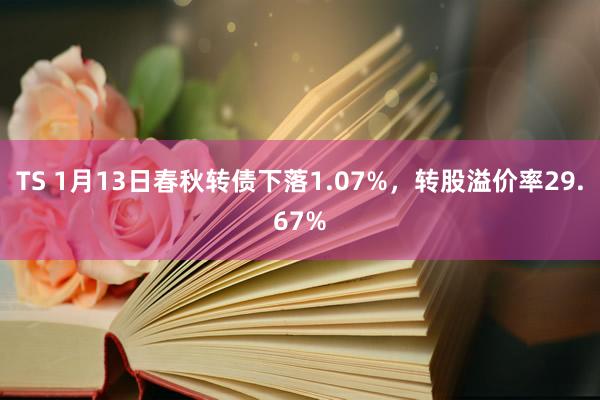 TS 1月13日春秋转债下落1.07%，转股溢价率29.67%