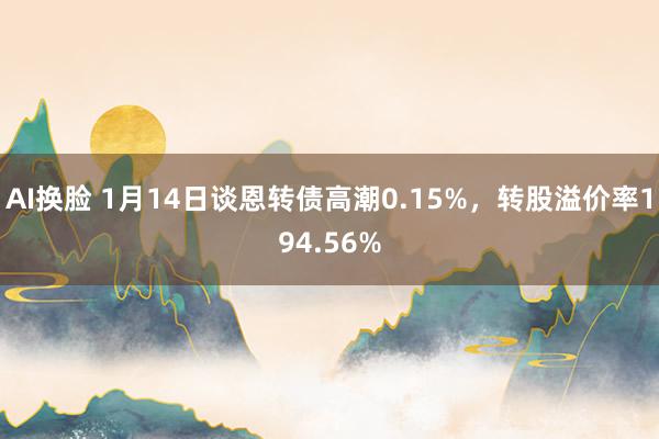 AI换脸 1月14日谈恩转债高潮0.15%，转股溢价率194.56%