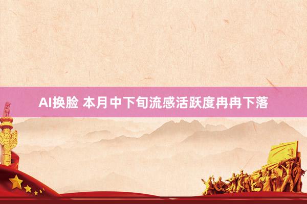 AI换脸 本月中下旬流感活跃度冉冉下落