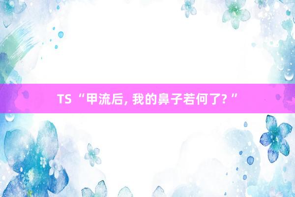 TS “甲流后， 我的鼻子若何了? ”