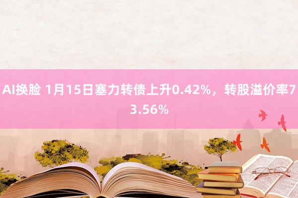 AI换脸 1月15日塞力转债上升0.42%，转股溢价率73.56%
