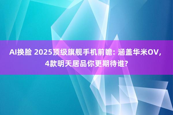 AI换脸 2025顶级旗舰手机前瞻: 涵盖华米OV， 4款明天居品你更期待谁?