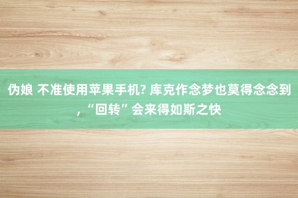 伪娘 不准使用苹果手机? 库克作念梦也莫得念念到， “回转”会来得如斯之快