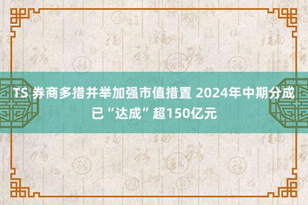 TS 券商多措并举加强市值措置 2024年中期分成已“达成”超150亿元