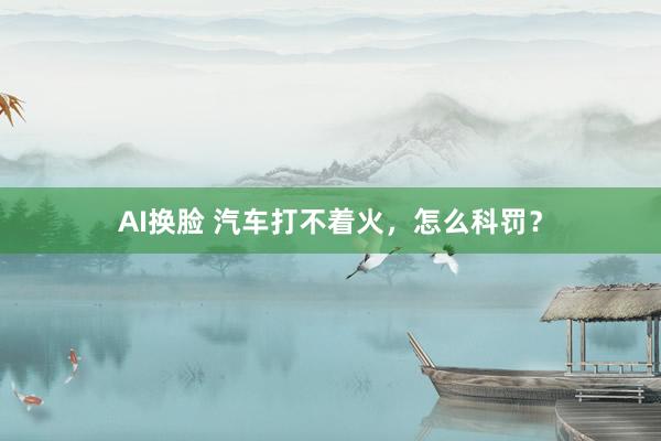 AI换脸 汽车打不着火，怎么科罚？