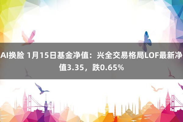 AI换脸 1月15日基金净值：兴全交易格局LOF最新净值3.35，跌0.65%