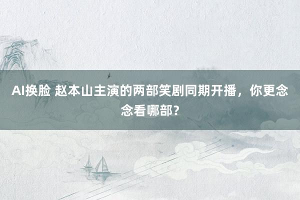 AI换脸 赵本山主演的两部笑剧同期开播，你更念念看哪部？