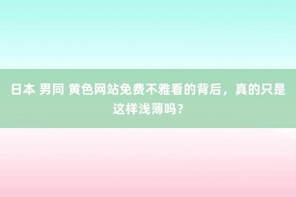 日本 男同 黄色网站免费不雅看的背后，真的只是这样浅薄吗？