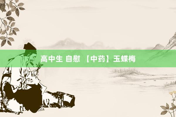 高中生 自慰 【中药】玉蝶梅