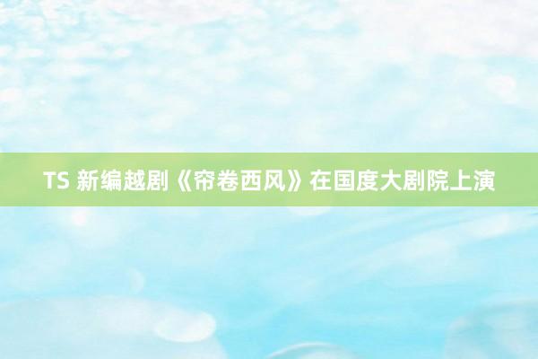 TS 新编越剧《帘卷西风》在国度大剧院上演